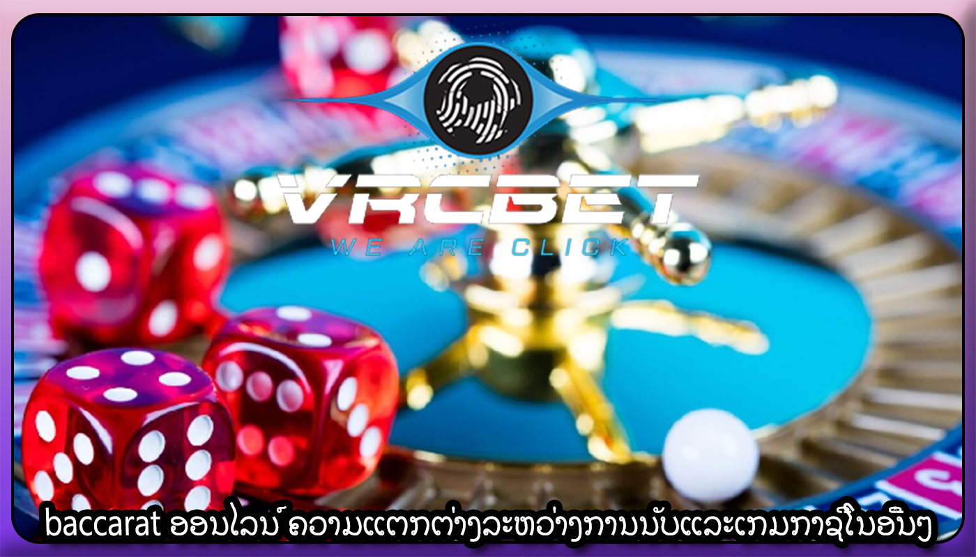 baccarat ອອນໄລນ໌ ຄວາມແຕກຕ່າງລະຫວ່າງການນັບແລະເກມກາຊີໂນອື່ນໆ