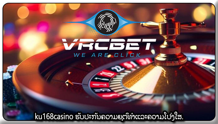 ku168casino ຮັບປະກັນຄວາມຍຸຕິທໍາແລະຄວາມໂປ່ງໃສ