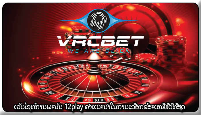 ເວັບໄຊທ໌ການພະນັນ 12play ຄຳແນະນຳໃນການເລືອກຂໍ້ສະເໜີທີ່ດີທີ່ສຸດ